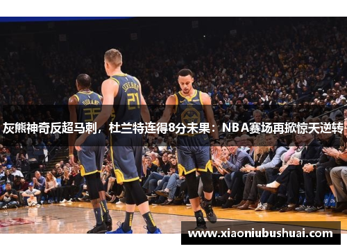 灰熊神奇反超马刺，杜兰特连得8分未果：NBA赛场再掀惊天逆转